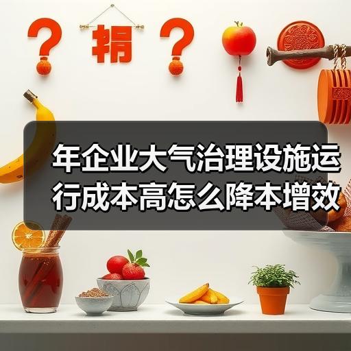 年企业大气治理设施运行成本高怎么降本增效